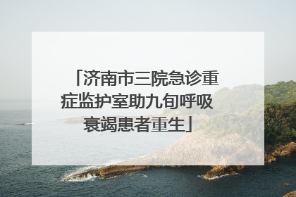 济南市三院急诊重症监护室助九旬呼吸衰竭患者重生