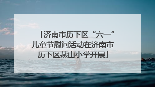 济南市历下区“六一”儿童节慰问活动在济南市历下区燕山小学开展