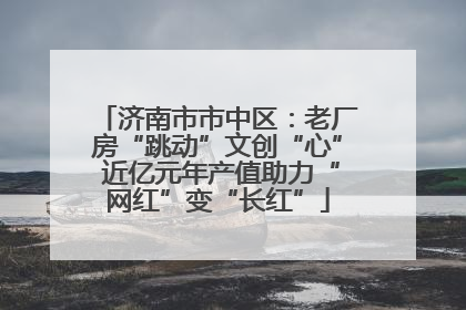 济南市市中区：老厂房“跳动”文创“心” 近亿元年产值助力“网红”变“长红”