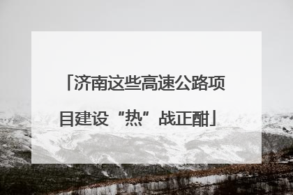 济南这些高速公路项目建设“热”战正酣