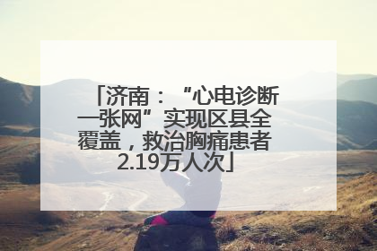 济南：“心电诊断一张网”实现区县全覆盖，救治胸痛患者2.19万人次
