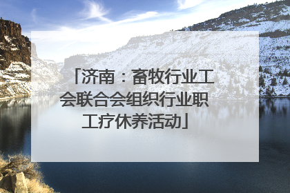 济南：畜牧行业工会联合会组织行业职工疗休养活动