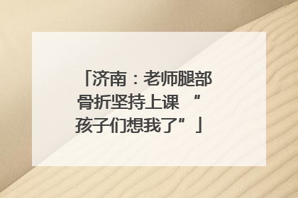 济南：老师腿部骨折坚持上课 “孩子们想我了”