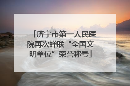 济宁市第一人民医院再次蝉联“全国文明单位”荣誉称号