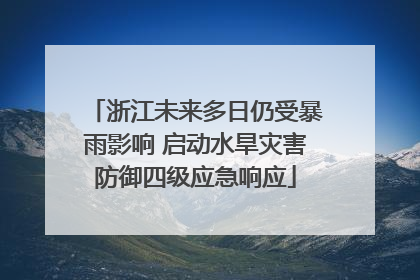 浙江未来多日仍受暴雨影响 启动水旱灾害防御四级应急响应