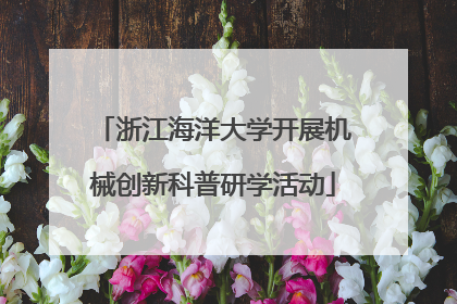 浙江海洋大学开展机械创新科普研学活动