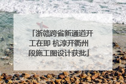浙赣跨省新通道开工在即 杭淳开衢州段施工图设计获批