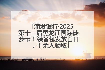 浦发银行·2025第十三届黑龙江国际徒步节！装备包发放首日，千余人领取
