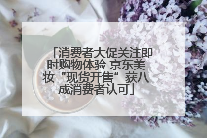 消费者大促关注即时购物体验 京东美妆“现货开售”获八成消费者认可