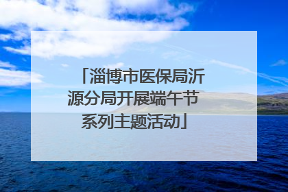 淄博市医保局沂源分局开展端午节系列主题活动
