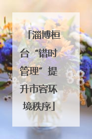 淄博桓台“错时管理”提升市容环境秩序