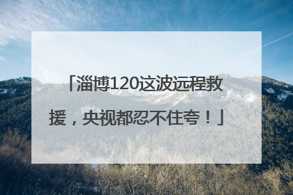 淄博120这波远程救援，央视都忍不住夸！