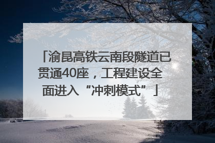 渝昆高铁云南段隧道已贯通40座，工程建设全面进入“冲刺模式”