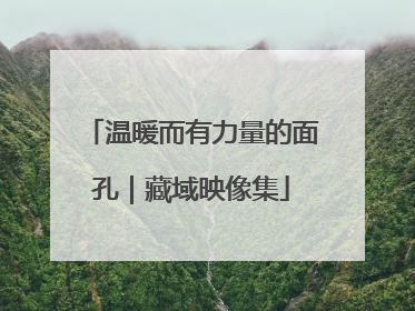 温暖而有力量的面孔｜藏域映像集
