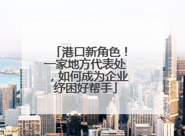 港口新角色！一家地方代表处，如何成为企业纾困好帮手