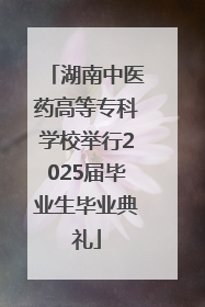 湖南中医药高等专科学校举行2025届毕业生毕业典礼