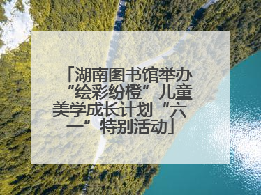 湖南图书馆举办“绘彩纷橙”儿童美学成长计划“六一”特别活动