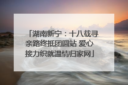 湖南新宁：十八载寻亲路终抵团圆站 爱心接力织就温情归家网