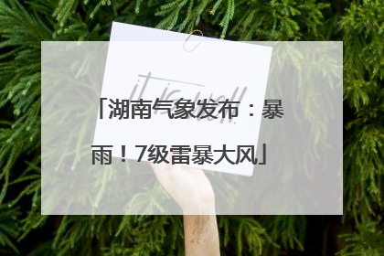 湖南气象发布：暴雨！7级雷暴大风