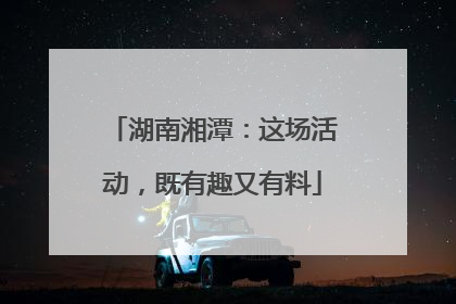 湖南湘潭：这场活动，既有趣又有料