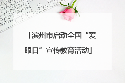 滨州市启动全国“爱眼日”宣传教育活动
