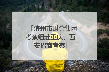 滨州市财金集团考察组赴重庆、西安招商考察