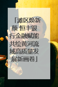 滩区焕新颜 恒丰银行金融赋能共绘黄河流域高质量发展新画卷