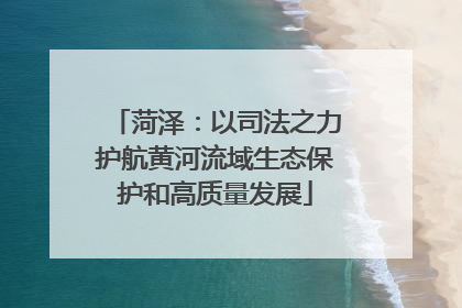 菏泽：以司法之力护航黄河流域生态保护和高质量发展