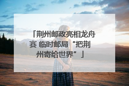荆州邮政亮相龙舟赛 临时邮局“把荆州寄给世界”