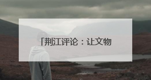荆江评论：让文物演绎生活美学 从荆州8项大奖看旅游商品3.0时代