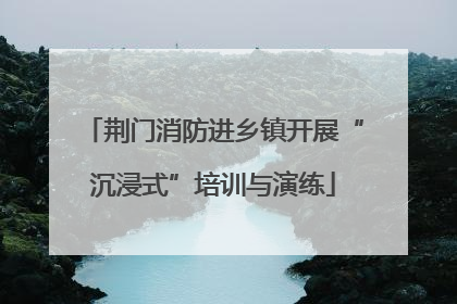 荆门消防进乡镇开展“沉浸式”培训与演练