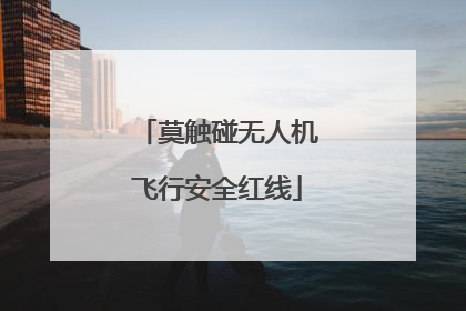 莫触碰无人机飞行安全红线