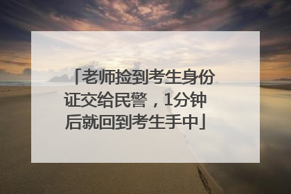老师捡到考生身份证交给民警，1分钟后就回到考生手中
