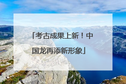 考古成果上新！中国龙再添新形象