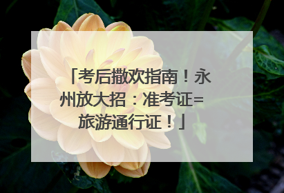 考后撒欢指南！永州放大招：准考证=旅游通行证！