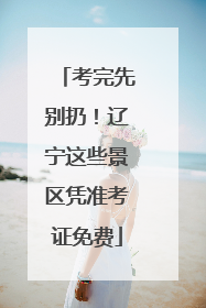 考完先别扔！辽宁这些景区凭准考证免费