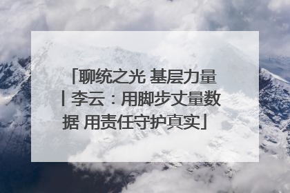 聊统之光 基层力量丨李云：用脚步丈量数据 用责任守护真实
