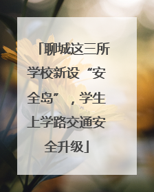 聊城这三所学校新设“安全岛”，学生上学路交通安全升级