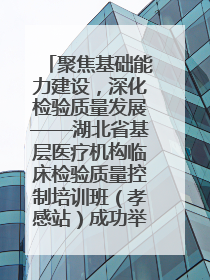 聚焦基础能力建设，深化检验质量发展——湖北省基层医疗机构临床检验质量控制培训班（孝感站）成功举办