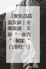 聚焦高质量发展｜安徽巢湖：文旅“一业兴” 赋能“百业旺”