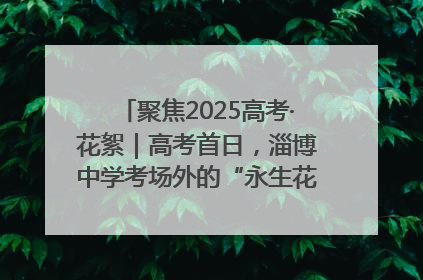 聚焦2025高考·花絮｜高考首日，淄博中学考场外的“永生花”传递温暖与祝福