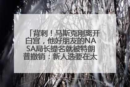 背刺！马斯克刚离开白宫，他好朋友的NASA局长提名就被特朗普撤销：新人选要在太空实现“美国优先”