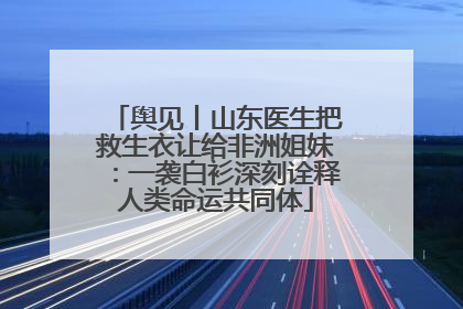 舆见丨山东医生把救生衣让给非洲姐妹：一袭白衫深刻诠释人类命运共同体