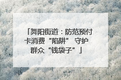 舞阳街道：防范预付卡消费“陷阱” 守护群众“钱袋子”
