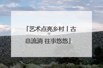 艺术点亮乡村丨古意流淌 往事悠悠
