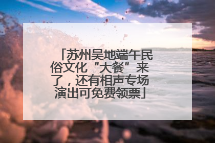 苏州吴地端午民俗文化“大餐”来了，还有相声专场演出可免费领票
