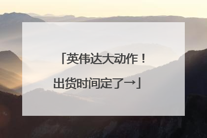 英伟达大动作！出货时间定了→