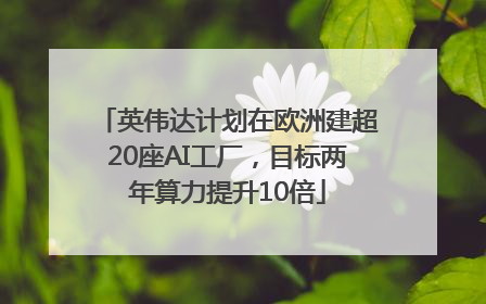 英伟达计划在欧洲建超20座AI工厂，目标两年算力提升10倍