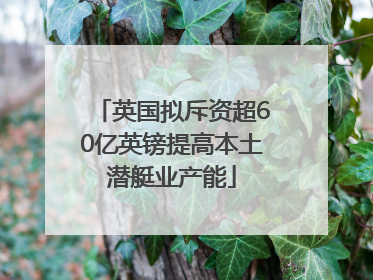 英国拟斥资超60亿英镑提高本土潜艇业产能