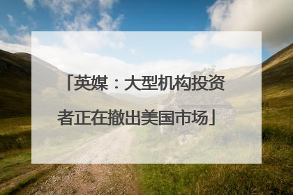 英媒：大型机构投资者正在撤出美国市场